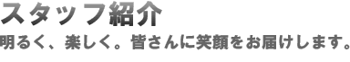 スタッフ紹介:明るく、楽しく。皆さんに笑顔をお届けします。